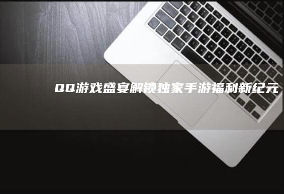 QQ游戏盛宴：解锁独家手游福利新纪元