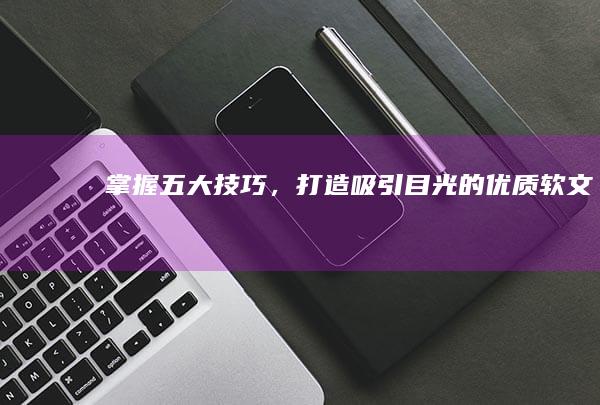 掌握五大技巧，打造吸引目光的优质软文