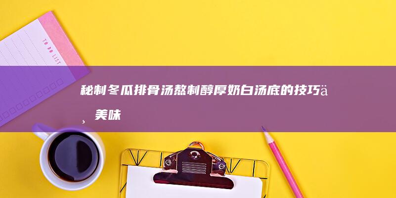 秘制冬瓜排骨汤：熬制醇厚奶白汤底的技巧与美味分享